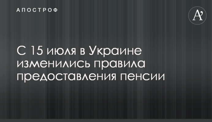 С 15 июля в Украине изменились правила предоставления пенсии