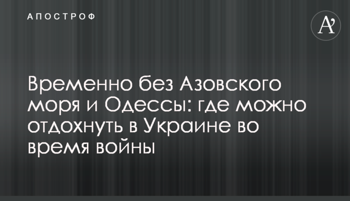 Тимчасово без Азовського моря та Одеси: де можна відпочити в Україні під час війни
