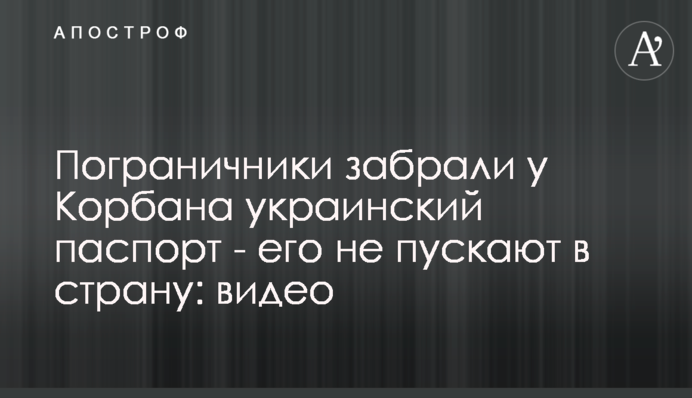 Прикордонники забрали у Корбана український паспорт – його не пускають до країни: відео
