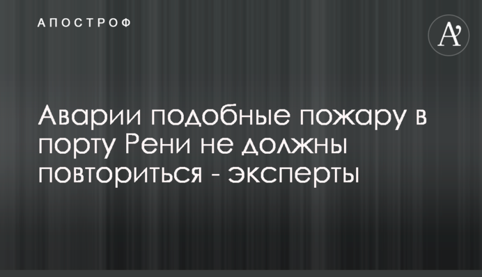 Аварии подобные пожару в порту Рени не должны повториться - эксперты