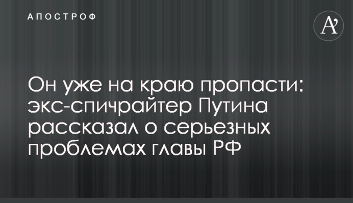 Він уже на краю прірви: ексспічрайтер Путіна розповів про серйозні проблеми глави РФ