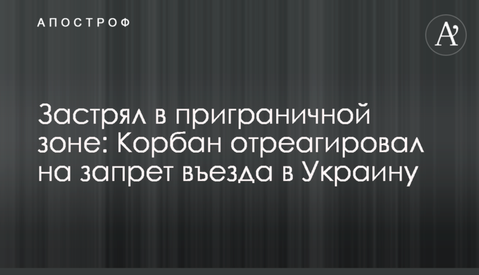 Застряг у прикордонній зоні: Корбан відреагував на заборону в'їзду в Україну