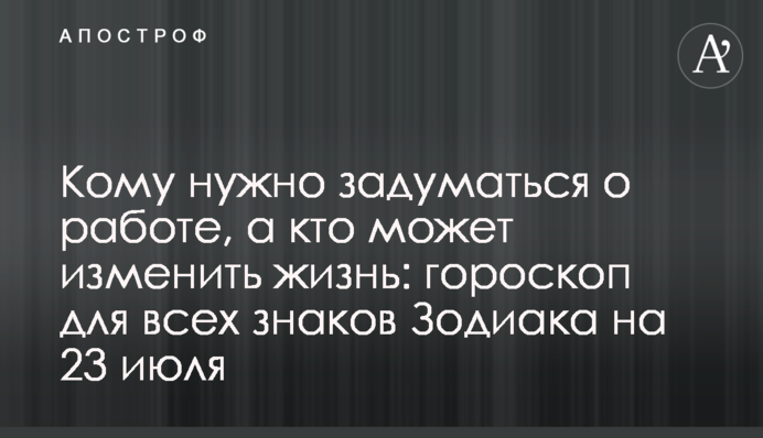 Кому треба замислитися над роботою, а хто може змінити життя: гороскоп для всіх знаків Зодіаку на 23 липня