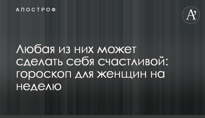 Любая из них может сделать себя счастливой: гороскоп для женщин на неделю