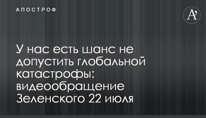 У нас є шанс не допустити глобальної катастрофи: відеозвернення Зеленського 22 липня
