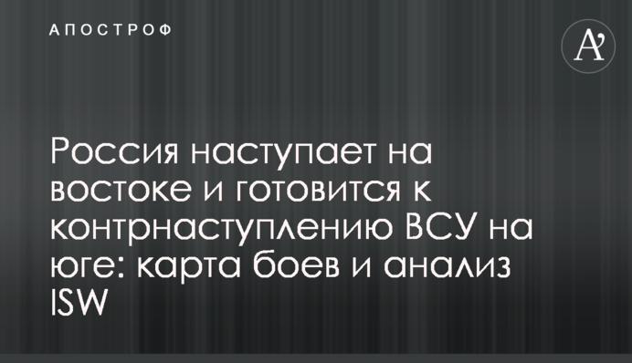 Росія наступає на сході і готується до контрнаступу ЗСУ на півдні: карта боїв та аналіз ISW