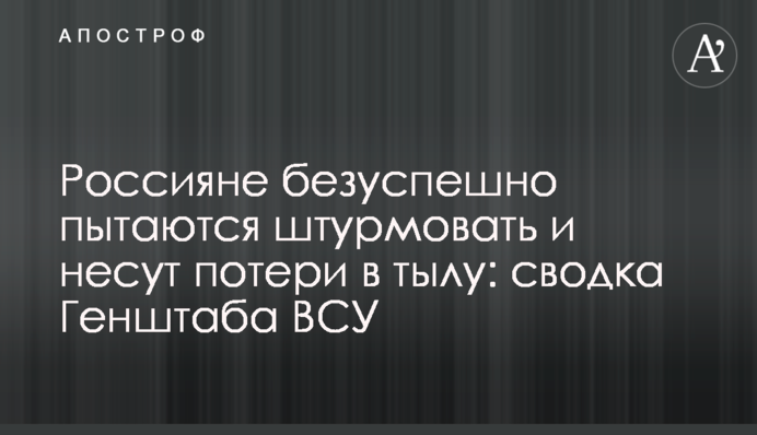 Россияне безуспешно пытаются штурмовать и несут потери в тылу: сводка Генштаба ВСУ