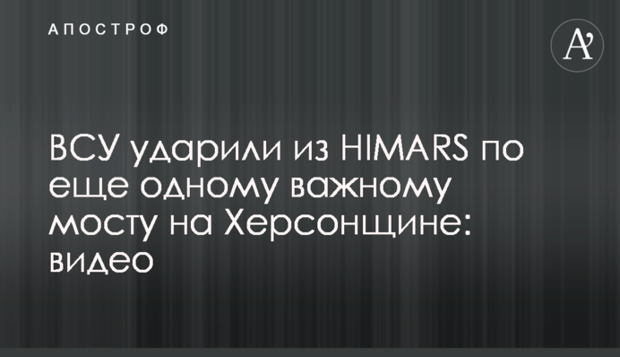 ЗСУ вдарили з HIMARS ще по одному важливому мосту на Херсонщині: відео