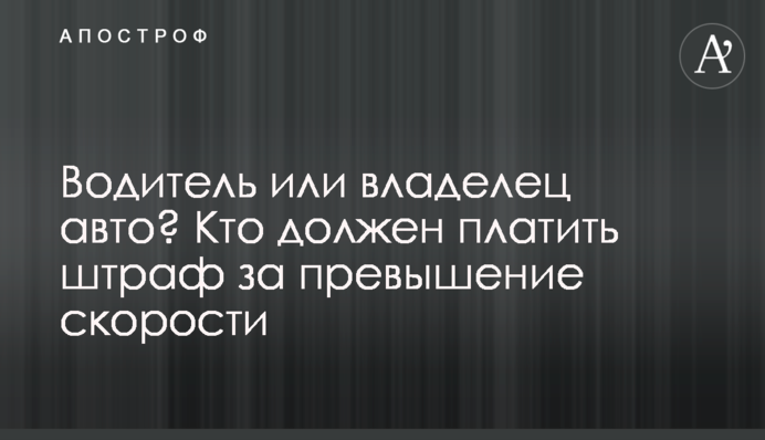 Водитель или владелец авто? Кто должен платить штраф за превышение скорости