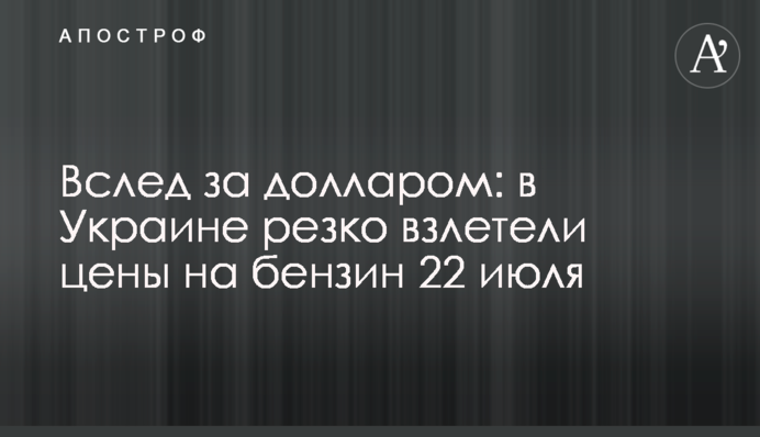 Слідом за доларом: в Україні різко злетіли ціни на бензин 22 липня