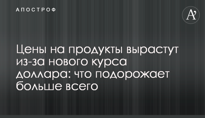 Ціни на продукти зростуть через новий курс долара: що подорожчає найбільше