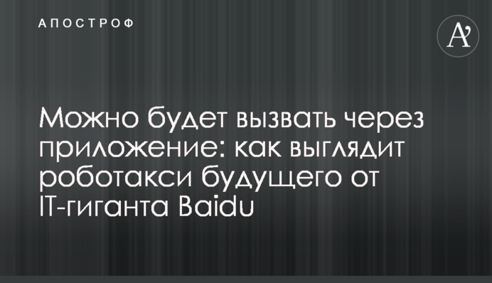 Можна буде викликати через додаток: як виглядає роботаксі майбутнього від IT-гіганта Baidu