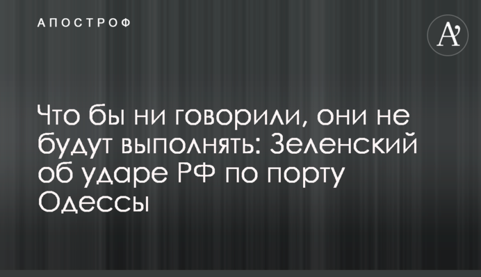 Хоч би що говорили, вони не виконуватимуть: Зеленський про удар РФ по порту Одеси