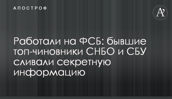 Работали на ФСБ: бывшие топ-чиновники СНБО и СБУ сливали секретную информацию