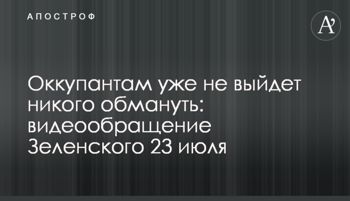 Окупантам уже не вийде нікого обдурити: відеозвернення Зеленського 23 липня