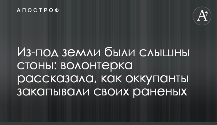 Из-под земли были слышны стоны: волонтерка рассказала, как оккупанты закапывали своих раненых