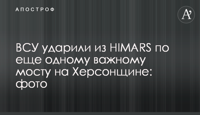 ЗСУ вдарили з HIMARS ще по одному важливому мосту на Херсонщині: фото