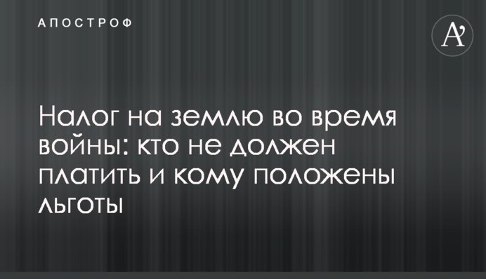 Податок на землю під час війни: хто не повинен платити і кому належать пільги
