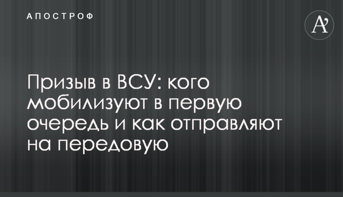 Призыв в ВСУ: кого мобилизуют в первую очередь и как отправляют на передовую