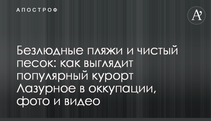 Безлюдні пляжі та чистий пісок: як виглядає популярний курорт Лазурне в окупації, фото та відео