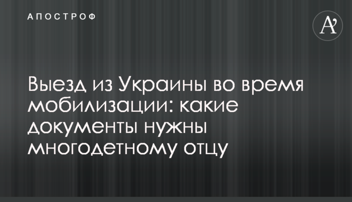 Выезд из Украины во время мобилизации: какие документы нужны многодетному отцу