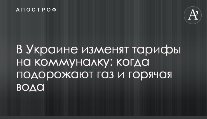 В Украине изменят тарифы на коммуналку: когда подорожают газ и горячая вода