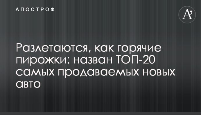 Розлітаються, як гарячі пиріжки: названо ТОП-20 найновіших авто