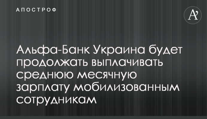 Альфа-Банк Україна продовжуватиме виплачувати середню місячну зарплату мобілізованим працівникам