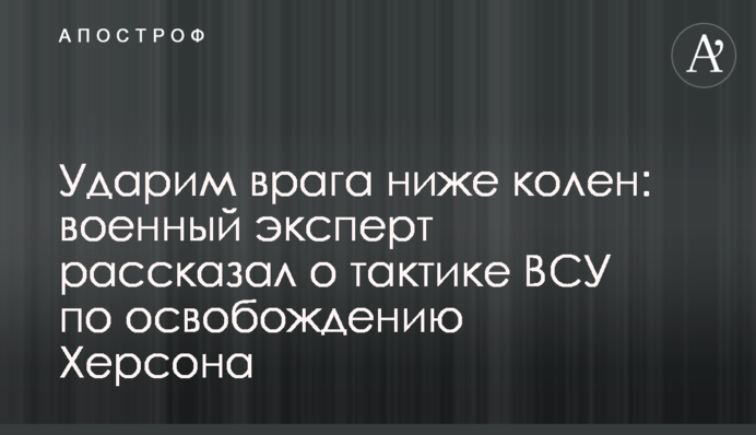 Вдаримо ворога нижче колін: військовий оглядач розповів про тактику ЗСУ щодо звільнення Херсона