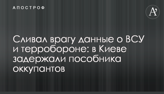 Зливав ворогу дані про ЗСУ та тероборону: у Києві затримали посібника окупантів