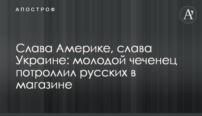 Слава Америке, слава Украине: молодой чеченец потроллил русских в магазине