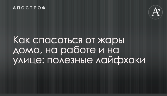 Як рятуватися від спеки вдома, на роботі та на вулиці: корисні лайфхаки