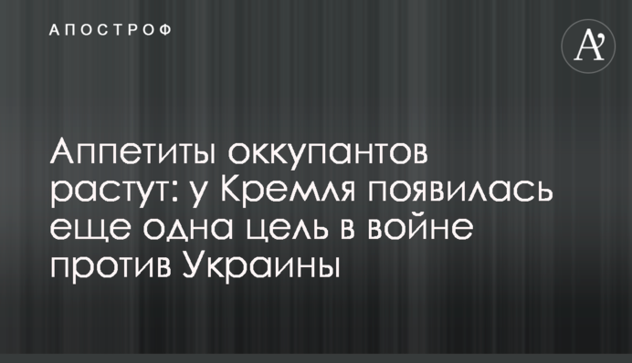 Апетити окупантів зростають: у Кремля з'явилася ще одна мета у війні проти України