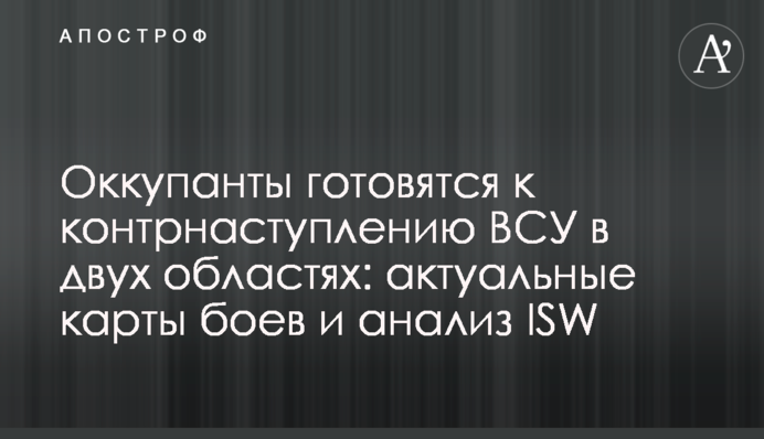 Оккупанты готовятся к контрнаступлению ВСУ в двух областях: актуальные карты боев и анализ ISW