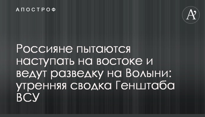 Росіяни намагаються наступати на сході та ведуть розвідку на Волині: ранкове зведення Генштабу ЗСУ