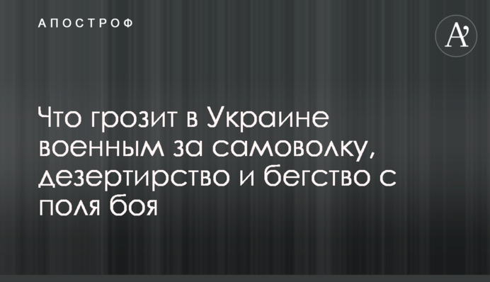 Що загрожує в Україні військовим за самоволку, дезертирство та втечу з поля бою