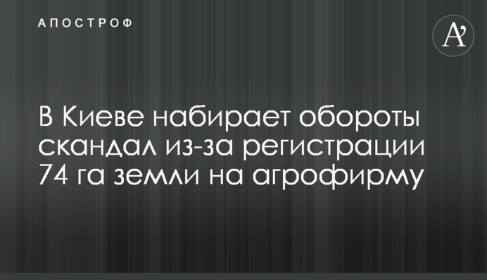 В Киеве набирает обороты скандал из-за регистрации 74 га земли на агрофирму