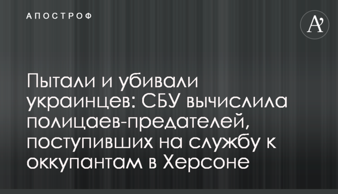 Катували і вбивали українців: СБУ виявила поліцаїв-зрадників, які вступили на службу до окупантів у Херсоні