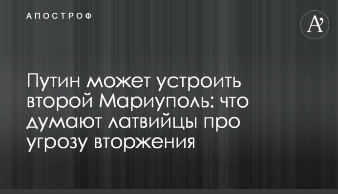 Путін може влаштувати другий Маріуполь: що думають латвійці про загрозу вторгнення