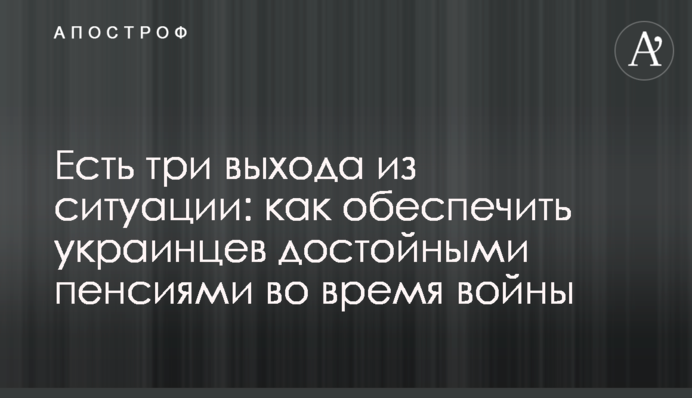 Есть три выхода из ситуации: как обеспечить украинцев достойными пенсиями во время войны