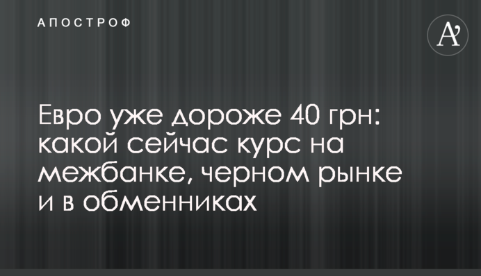 Евро уже дороже 40 грн: какой сейчас курс на межбанке, черном рынке и в обменниках