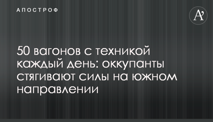 50 вагонов с техникой каждый день: оккупанты стягивают силы на южном направлении
