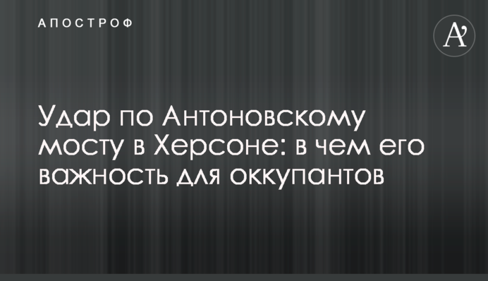 Удар по Антонівському мосту у Херсоні: у чому його важливість для окупантів