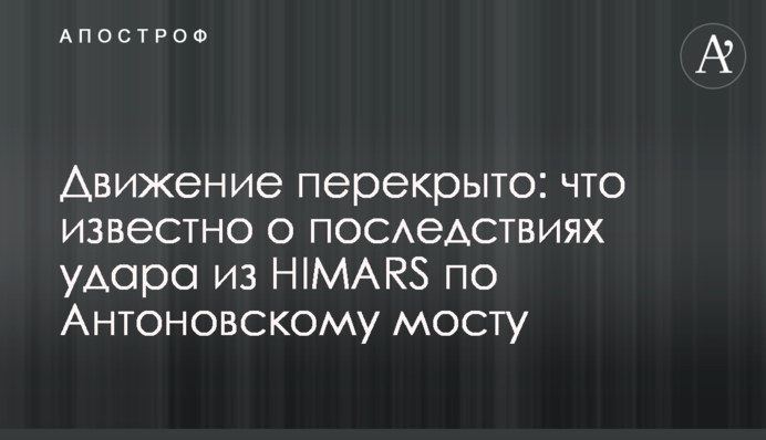 Рух перекритий: що відомо про наслідки удару з HIMARS по Антонівському мосту