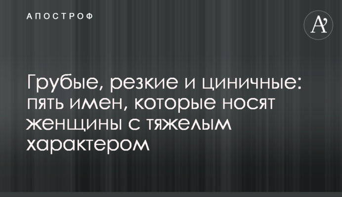 Грубые, резкие и циничные: пять имен, которые носят женщины с тяжелым характером