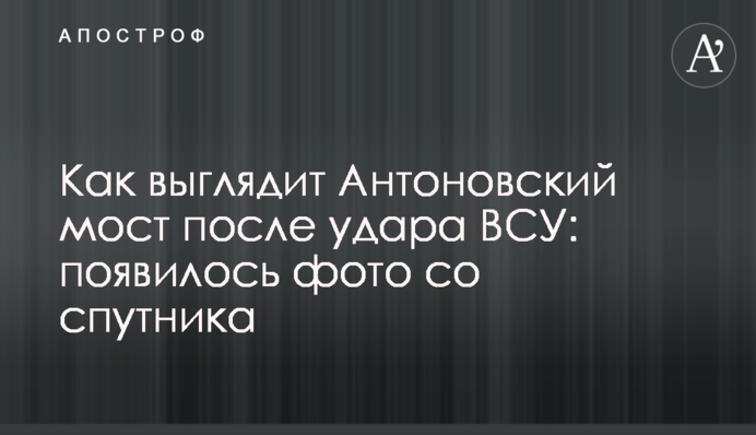 Як виглядає Антонівський міст після удару ЗСУ: з'явилося фото із супутника