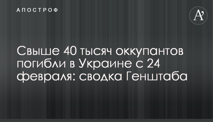 Понад 40 тисяч окупантів загинули в Україні з 24 лютого: зведення Генштабу