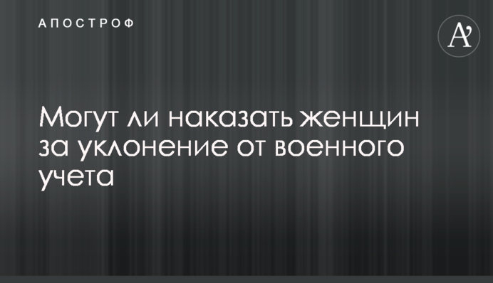 Чи можуть покарати жінок за ухилення від військового обліку