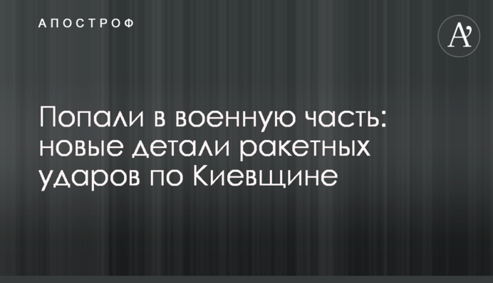 Влучили у військову частину: нові деталі ракетних ударів по Київщині