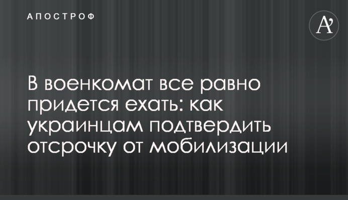 До військкомату все одно доведеться їхати: як українцям підтвердити відстрочку від мобілізації